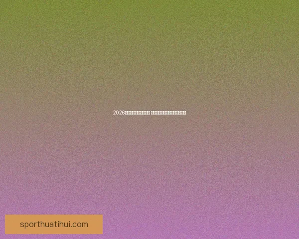 2026世界杯球星排名大揭晓 谁将成为世界足坛的新超级巨星